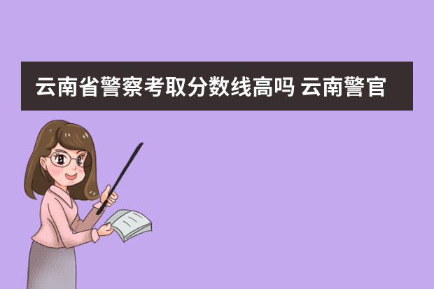 云南省警察考取分数线高吗 云南警官学院陕西录取分数线